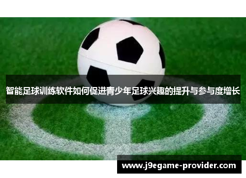 智能足球训练软件如何促进青少年足球兴趣的提升与参与度增长
